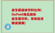 益生菌固体饮料杜邦(DuPont推出固体益生菌饮料，有助促进肠道健康)