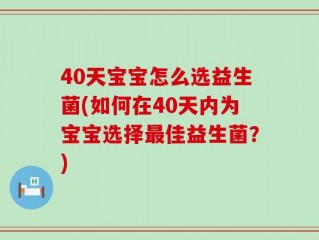 40天宝宝怎么选益生菌(如何在40天内为宝宝选择最佳益生菌？)