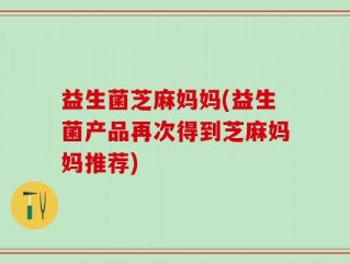 益生菌芝麻妈妈(益生菌产品再次得到芝麻妈妈推荐)