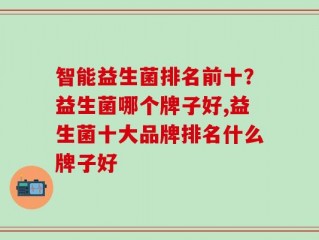 智能益生菌排名前十？益生菌哪个牌子好,益生菌十大品牌排名什么牌子好