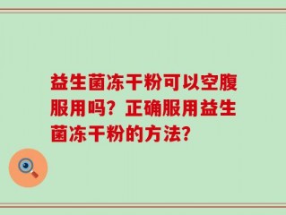 益生菌冻干粉可以空腹服用吗？正确服用益生菌冻干粉的方法？
