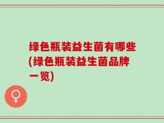 绿色瓶装益生菌有哪些(绿色瓶装益生菌品牌一览)