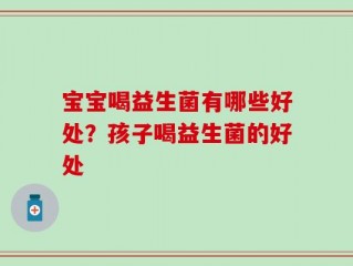 宝宝喝益生菌有哪些好处？孩子喝益生菌的好处