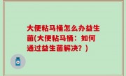 大便粘马桶怎么办益生菌(大便粘马桶：如何通过益生菌解决？)