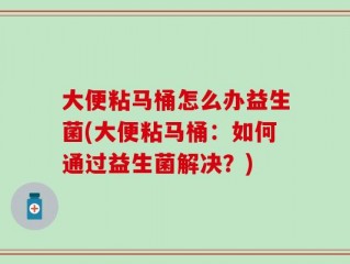大便粘马桶怎么办益生菌(大便粘马桶：如何通过益生菌解决？)