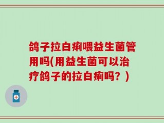 鸽子拉白痢喂益生菌管用吗(用益生菌可以治疗鸽子的拉白痢吗？)