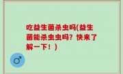 吃益生菌杀虫吗(益生菌能杀虫虫吗？快来了解一下！)