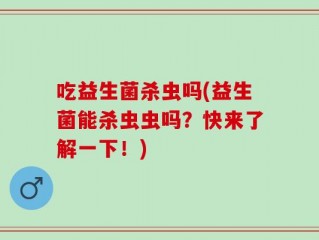 吃益生菌杀虫吗(益生菌能杀虫虫吗？快来了解一下！)