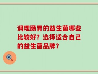 调理肠胃的益生菌哪些比较好？选择适合自己的益生菌品牌？