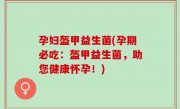 孕妇盔甲益生菌(孕期必吃：盔甲益生菌，助您健康怀孕！)