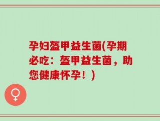 孕妇盔甲益生菌(孕期必吃：盔甲益生菌，助您健康怀孕！)