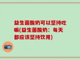 益生菌酸奶可以坚持吃嘛(益生菌酸奶：每天都应该坚持饮用)