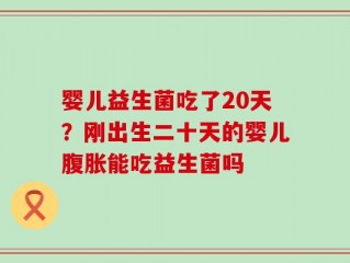 婴儿益生菌吃了20天？刚出生二十天的婴儿腹胀能吃益生菌吗