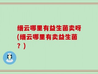 缙云哪里有益生菌卖呀(缙云哪里有卖益生菌？)