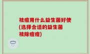 祛痘用什么益生菌好使(选择合适的益生菌 祛除痘痘)