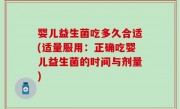 婴儿益生菌吃多久合适(适量服用：正确吃婴儿益生菌的时间与剂量)