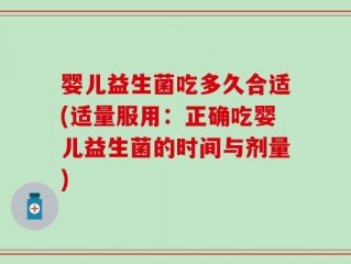 婴儿益生菌吃多久合适(适量服用：正确吃婴儿益生菌的时间与剂量)
