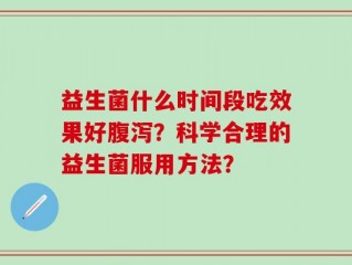 益生菌什么时间段吃效果好腹泻？科学合理的益生菌服用方法？
