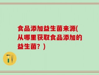 食品添加益生菌来源(从哪里获取食品添加的益生菌？)