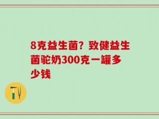 8克益生菌？致健益生菌驼奶300克一罐多少钱
