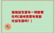 猫猫益生菌每一顿都要吃吗(猫咪需要每餐都吃益生菌吗？)