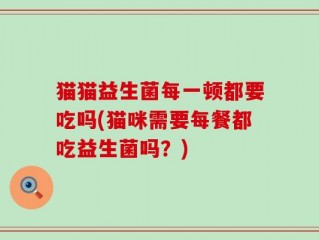 猫猫益生菌每一顿都要吃吗(猫咪需要每餐都吃益生菌吗？)