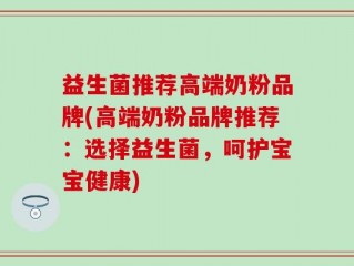 益生菌推荐高端奶粉品牌(高端奶粉品牌推荐：选择益生菌，呵护宝宝健康)