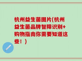 杭州益生菌图片(杭州益生菌品牌智障识别+购物指南你需要知道这些！)