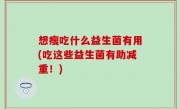 想瘦吃什么益生菌有用(吃这些益生菌有助减重！)