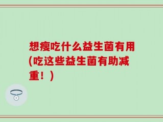 想瘦吃什么益生菌有用(吃这些益生菌有助减重！)