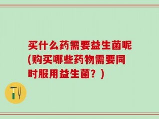 买什么药需要益生菌呢(购买哪些药物需要同时服用益生菌？)