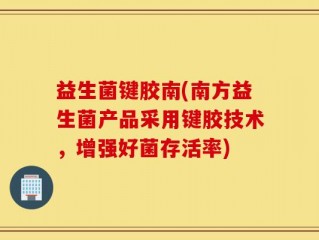 益生菌键胶南(南方益生菌产品采用键胶技术，增强好菌存活率)
