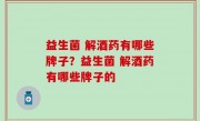 益生菌 解酒药有哪些牌子？益生菌 解酒药有哪些牌子的
