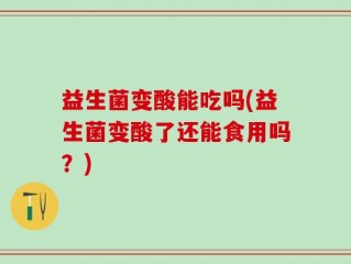 益生菌变酸能吃吗(益生菌变酸了还能食用吗？)