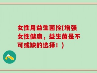 女性用益生菌拴(增强女性健康，益生菌是不可或缺的选择！)