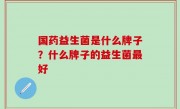 国药益生菌是什么牌子？什么牌子的益生菌最好