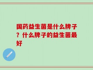 国药益生菌是什么牌子？什么牌子的益生菌最好