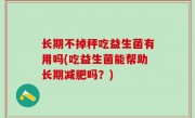 长期不掉秤吃益生菌有用吗(吃益生菌能帮助长期减肥吗？)