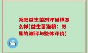 减肥益生菌测评猫粮怎么样(益生菌猫粮：效果的测评与整体评价)