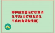 哪种益生菌治疗积食消化不良(治疗积食消化不良的有效益生菌)