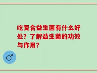 吃复合益生菌有什么好处？了解益生菌的功效与作用？