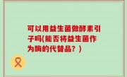 可以用益生菌做酵素引子吗(能否将益生菌作为酶的代替品？)