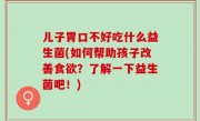 儿子胃口不好吃什么益生菌(如何帮助孩子改善食欲？了解一下益生菌吧！)