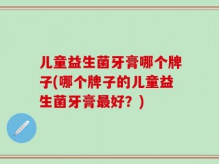 儿童益生菌牙膏哪个牌子(哪个牌子的儿童益生菌牙膏最好？)