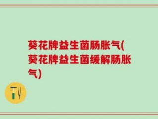 葵花牌益生菌肠胀气(葵花牌益生菌缓解肠胀气)