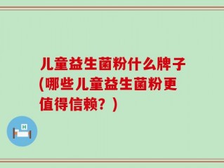 儿童益生菌粉什么牌子(哪些儿童益生菌粉更值得信赖？)