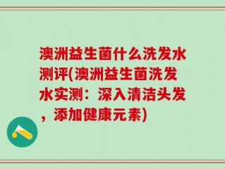 澳洲益生菌什么洗发水测评(澳洲益生菌洗发水实测：深入清洁头发，添加健康元素)