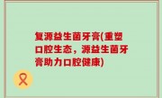复源益生菌牙膏(重塑口腔生态，源益生菌牙膏助力口腔健康)