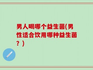 男人喝哪个益生菌(男性适合饮用哪种益生菌？)