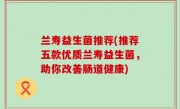 兰寿益生菌推荐(推荐五款优质兰寿益生菌，助你改善肠道健康)